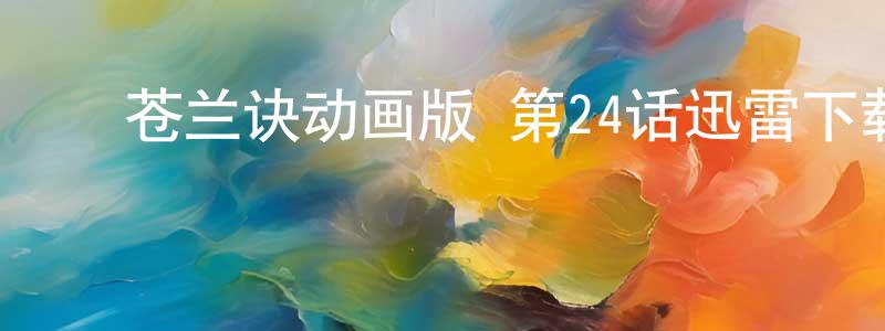陈春妤的动漫综艺大全,苍兰诀动画版 第24话迅雷下载_电影天堂